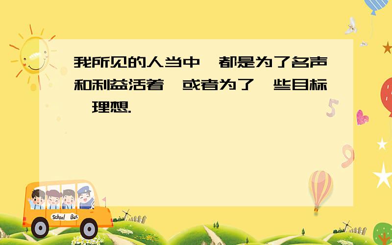 我所见的人当中,都是为了名声和利益活着,或者为了一些目标、理想.