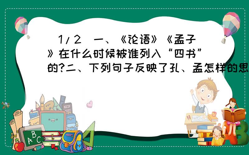 (1/2)一、《论语》《孟子》在什么时候被谁列入“四书”的?二、下列句子反映了孔、孟怎样的思想或见解...