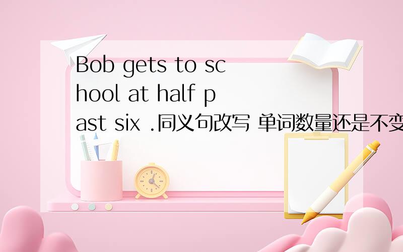 Bob gets to school at half past six .同义句改写 单词数量还是不变.