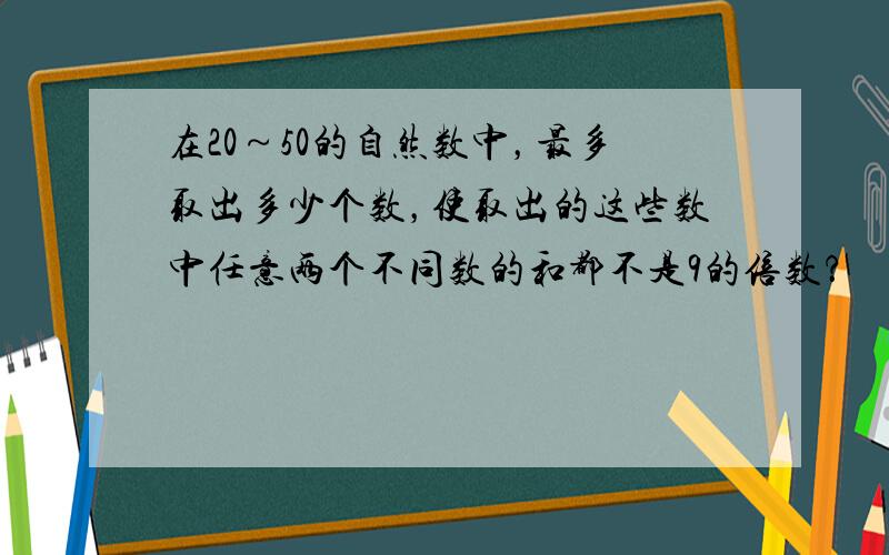 在20～50的自然数中，最多取出多少个数，使取出的这些数中任意两个不同数的和都不是9的倍数？