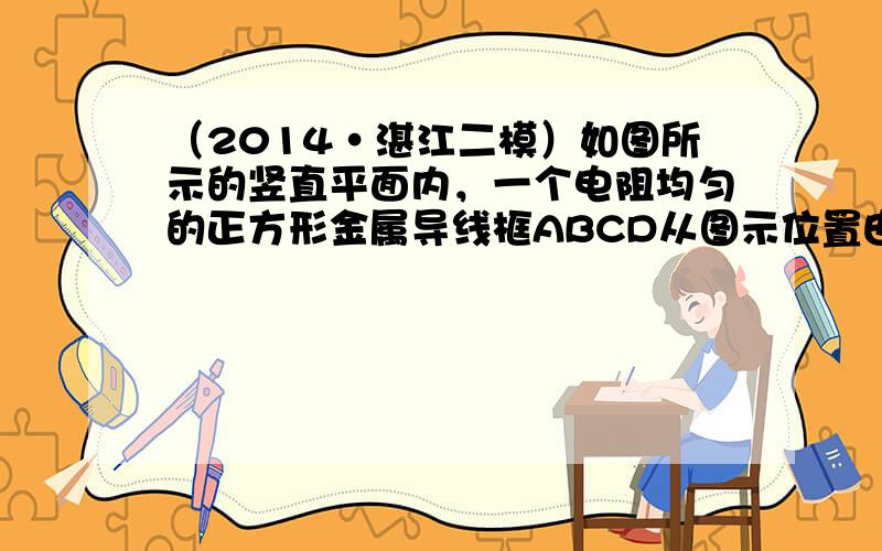 （2014•湛江二模）如图所示的竖直平面内，一个电阻均匀的正方形金属导线框ABCD从图示位置由静止开始下落，进入一匀强磁