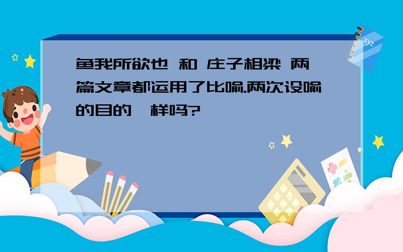 鱼我所欲也 和 庄子相梁 两篇文章都运用了比喻.两次设喻的目的一样吗?