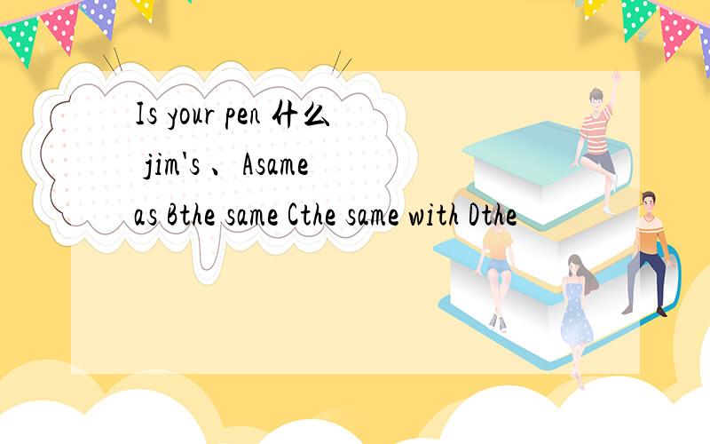 Is your pen 什么 jim's 、Asame as Bthe same Cthe same with Dthe