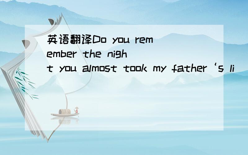 英语翻译Do you remember the night you almost took my father‘s li