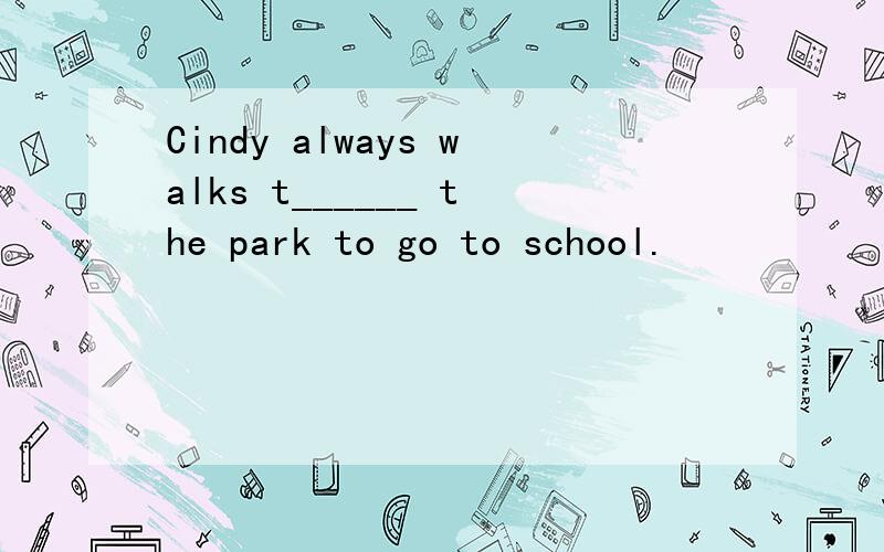 Cindy always walks t______ the park to go to school.