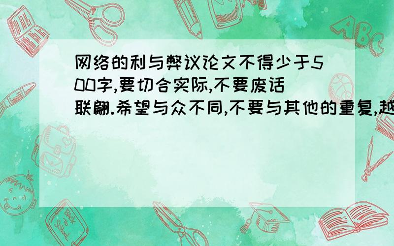 网络的利与弊议论文不得少于500字,要切合实际,不要废话联翩.希望与众不同,不要与其他的重复,越快越好,小生在此谢谢了!