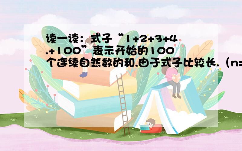 读一读：式子“1+2+3+4.+100”表示开始的100个连续自然数的和,由于式子比较长.（n=1）