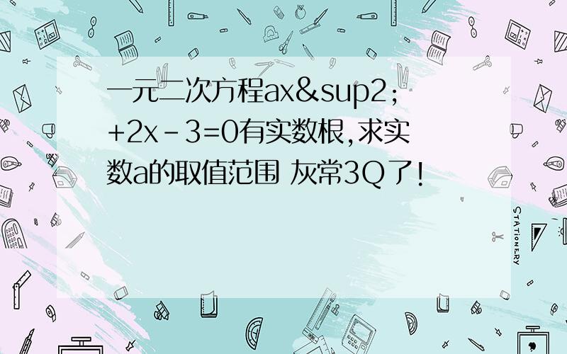 一元二次方程ax²+2x-3=0有实数根,求实数a的取值范围 灰常3Q了!