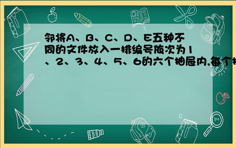 邻将A、B、C、D、E五种不同的文件放入一排编号依次为1、2、3、4、5、6的六个抽屉内,每个抽屉至多放一种文