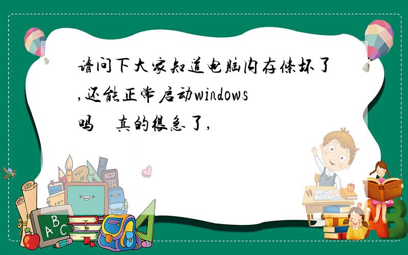 请问下大家知道电脑内存条坏了,还能正常启动windows吗　真的很急了,