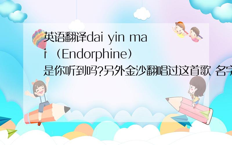 英语翻译dai yin mai （Endorphine）是你听到吗?另外金沙翻唱过这首歌 名字叫《这种爱》 《这种爱》的