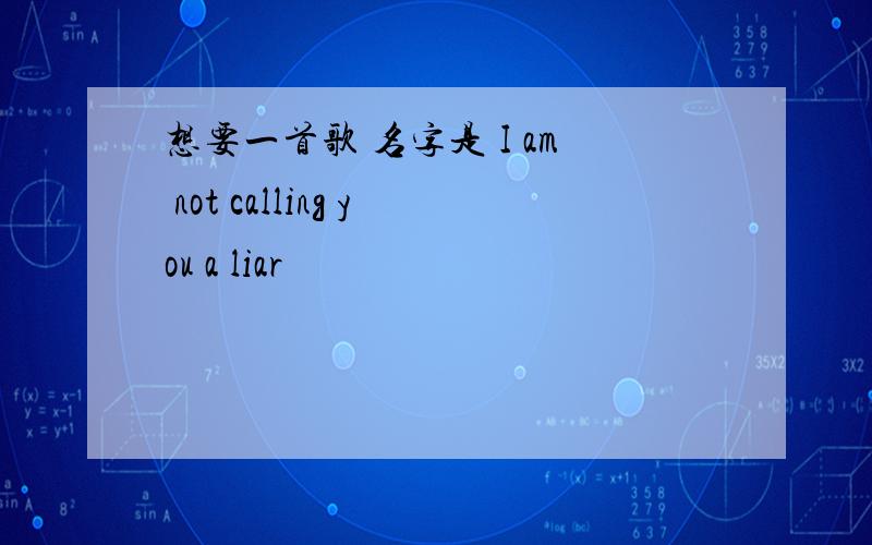 想要一首歌 名字是 I am not calling you a liar