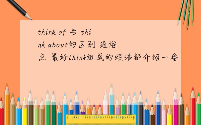 think of 与 think about的区别 通俗点 最好think组成的短语都介绍一番