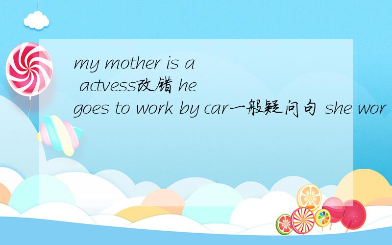 my mother is a actvess改错 he goes to work by car一般疑问句 she wor