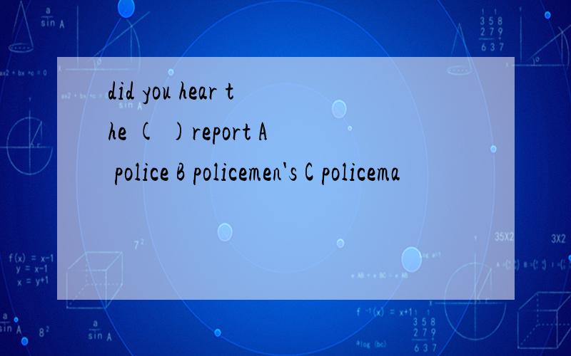 did you hear the ( )report A police B policemen's C policema