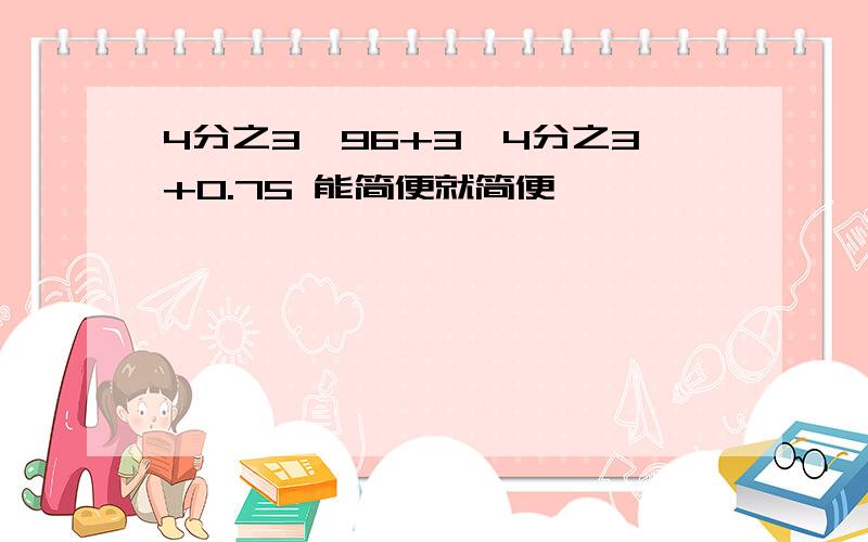 4分之3×96+3×4分之3+0.75 能简便就简便