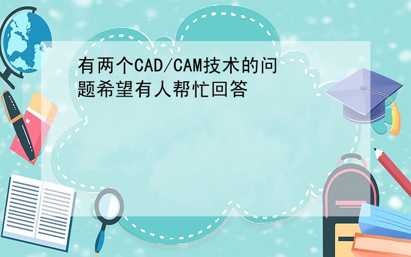 有两个CAD/CAM技术的问题希望有人帮忙回答