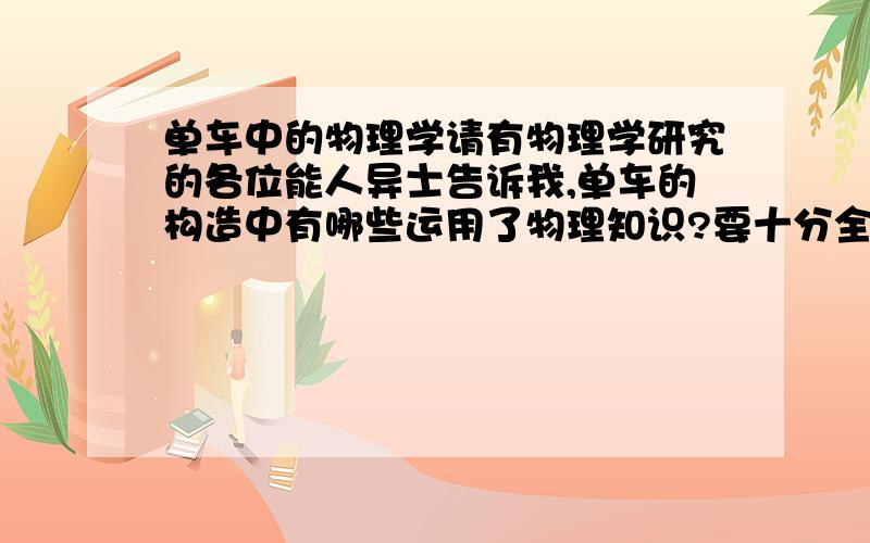 单车中的物理学请有物理学研究的各位能人异士告诉我,单车的构造中有哪些运用了物理知识?要十分全面的,我要做研究课题!感激不