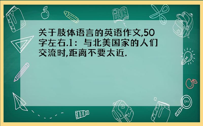 关于肢体语言的英语作文,50字左右.1：与北美国家的人们交流时,距离不要太近.