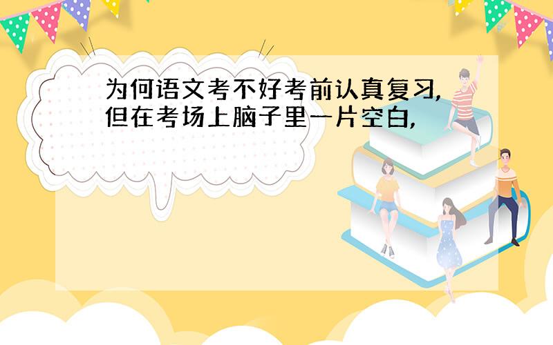 为何语文考不好考前认真复习,但在考场上脑子里一片空白,