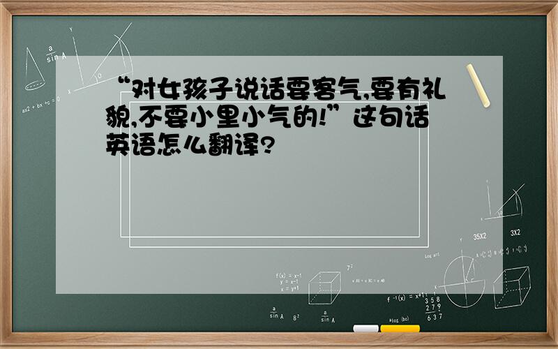 “对女孩子说话要客气,要有礼貌,不要小里小气的!”这句话英语怎么翻译?