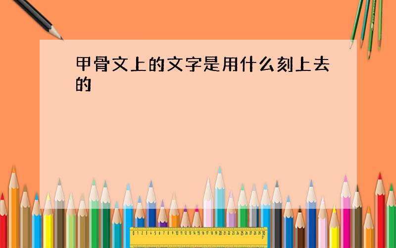 甲骨文上的文字是用什么刻上去的