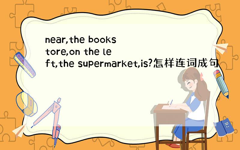 near,the bookstore,on the left,the supermarket,is?怎样连词成句