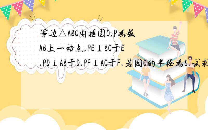 等边△ABC内接圆O,P为弧AB上一动点,PE⊥BC于E,PD⊥AB于D,PF⊥AC于F,若园O的半径为6,试求PE+P