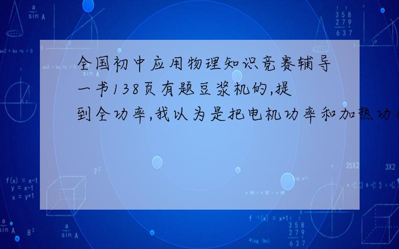 全国初中应用物理知识竞赛辅导一书138页有题豆浆机的,提到全功率,我以为是把电机功率和加热功率相加,可是答案上把全功率认