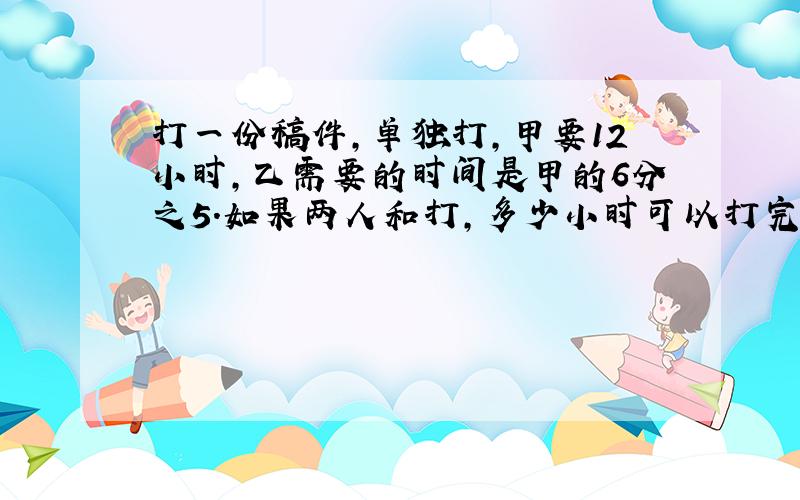 打一份稿件,单独打,甲要12小时,乙需要的时间是甲的6分之5.如果两人和打,多少小时可以打完这份稿件的一半