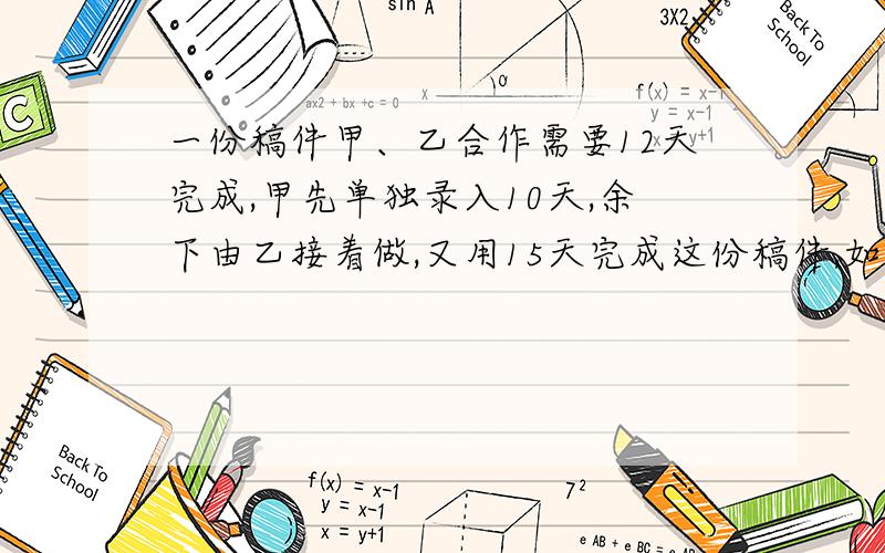 一份稿件甲、乙合作需要12天完成,甲先单独录入10天,余下由乙接着做,又用15天完成这份稿件,如果乙单独做