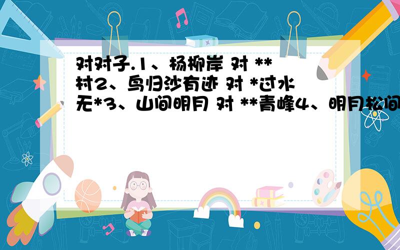 对对子.1、杨柳岸 对 **村2、鸟归沙有迹 对 *过水无*3、山间明月 对 **青峰4、明月松间照对 **石上*5、白