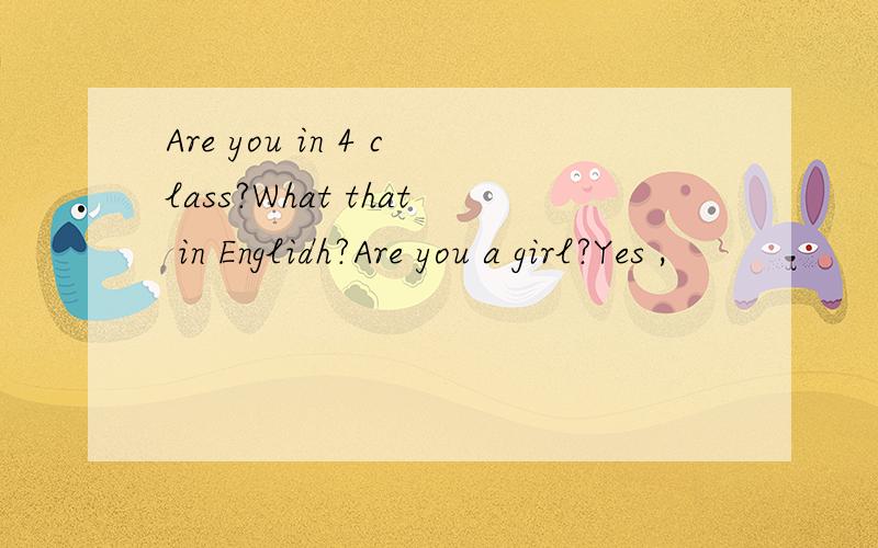 Are you in 4 class?What that in Englidh?Are you a girl?Yes ,