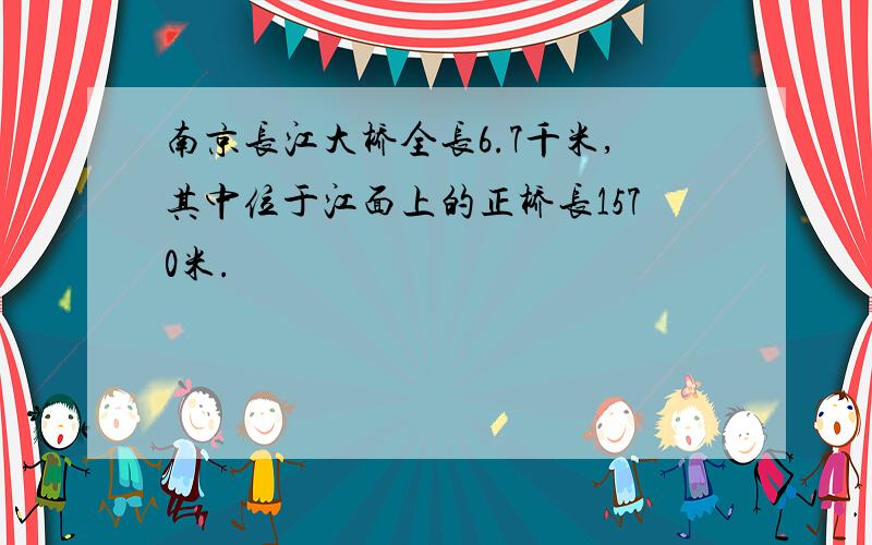 南京长江大桥全长6.7千米,其中位于江面上的正桥长1570米.