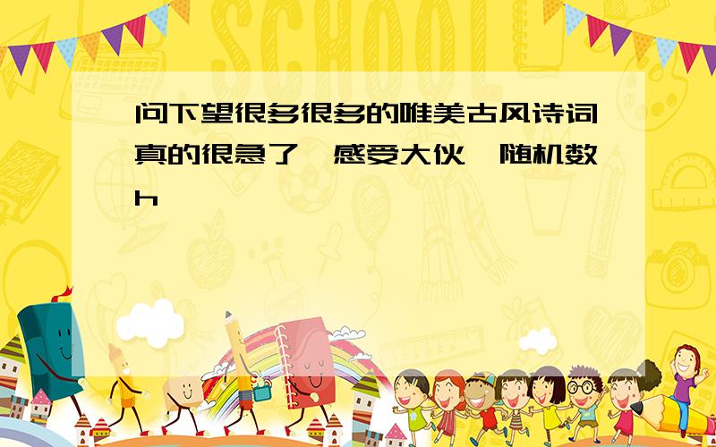 问下望很多很多的唯美古风诗词真的很急了,感受大伙{随机数h