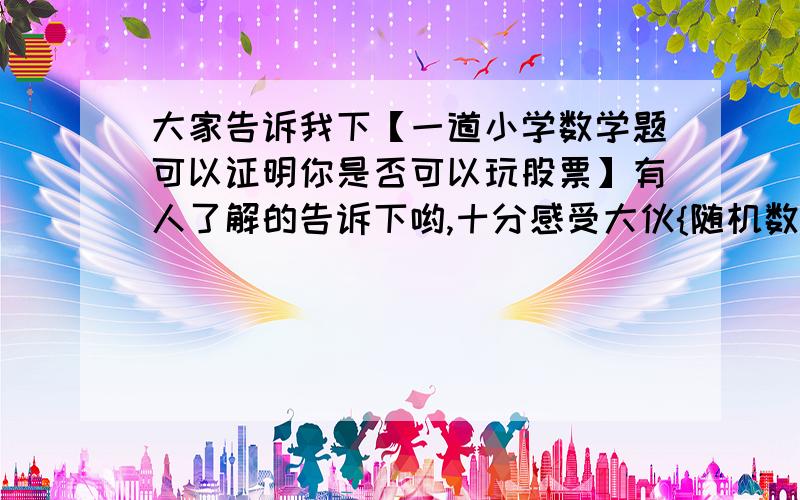 大家告诉我下【一道小学数学题可以证明你是否可以玩股票】有人了解的告诉下哟,十分感受大伙{随机数h