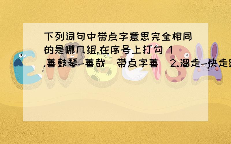 下列词句中带点字意思完全相同的是哪几组,在序号上打勾 1.善鼓琴-善哉(带点字善）2.溜走-快走踏清秋