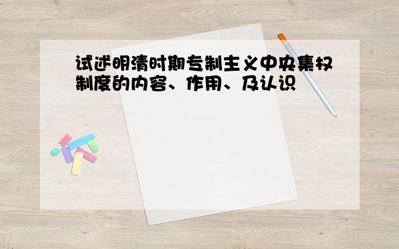 试述明清时期专制主义中央集权制度的内容、作用、及认识