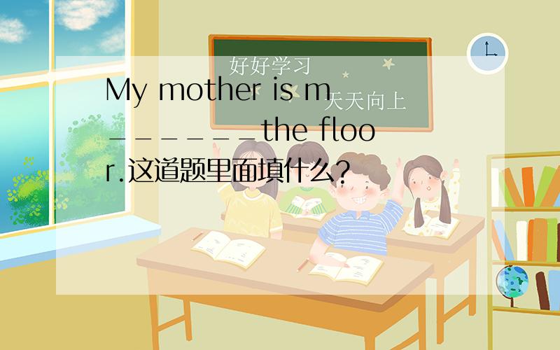 My mother is m______the floor.这道题里面填什么?