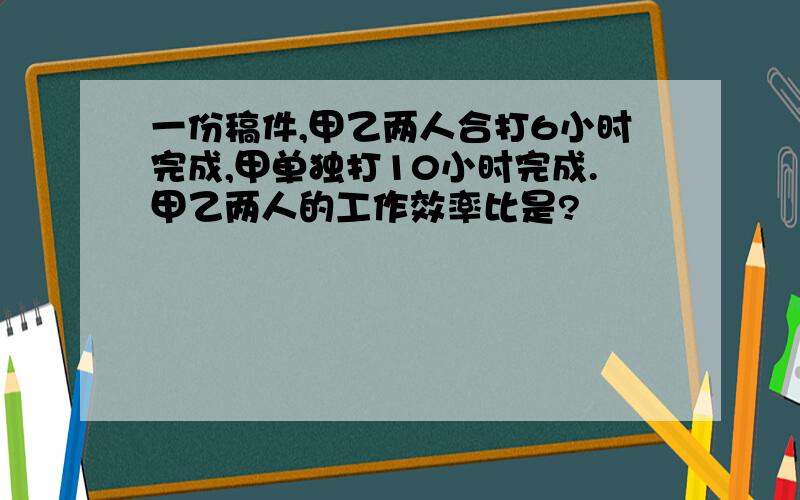 一份稿件,甲乙两人合打6小时完成,甲单独打10小时完成.甲乙两人的工作效率比是?