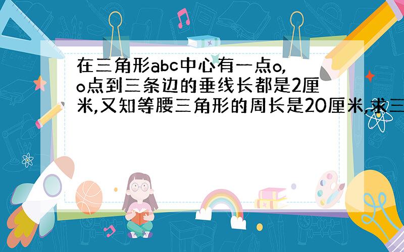 在三角形abc中心有一点o,o点到三条边的垂线长都是2厘米,又知等腰三角形的周长是20厘米,求三角形的面积