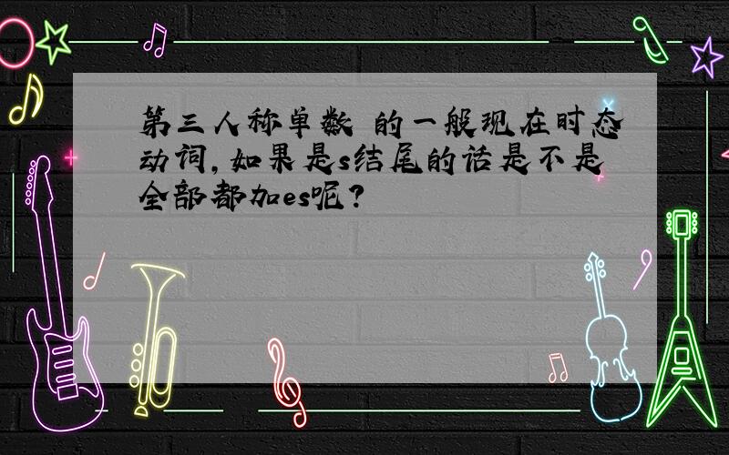 第三人称单数 的一般现在时态动词,如果是s结尾的话是不是全部都加es呢?