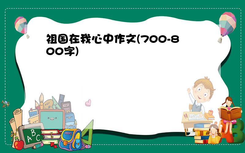 祖国在我心中作文(700-800字)