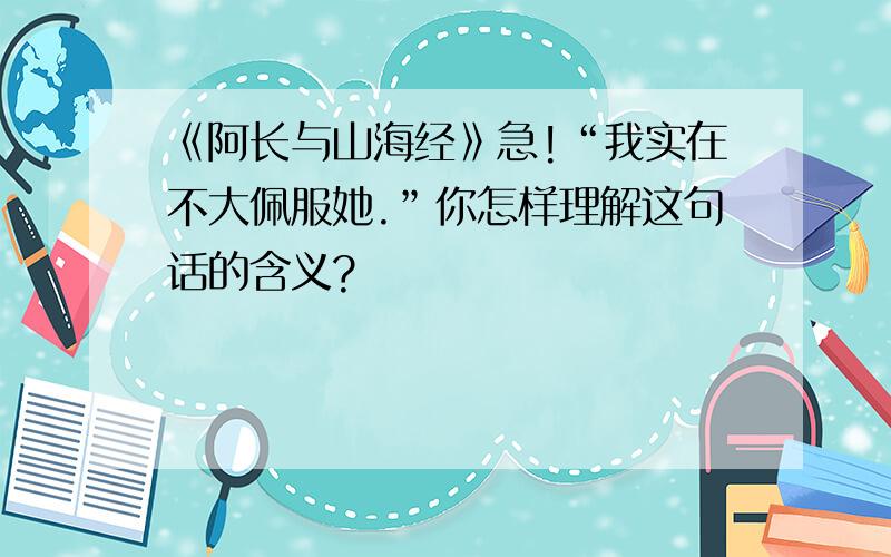 《阿长与山海经》急!“我实在不大佩服她.”你怎样理解这句话的含义?