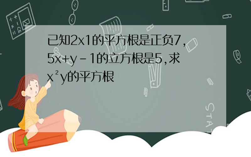 已知2x1的平方根是正负7,5x+y-1的立方根是5,求x²y的平方根