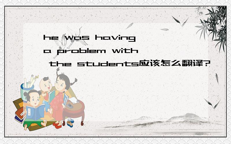 he was having a problem with the students应该怎么翻译?