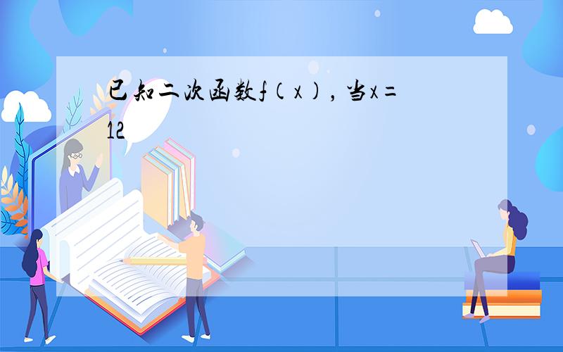 已知二次函数f（x），当x=12