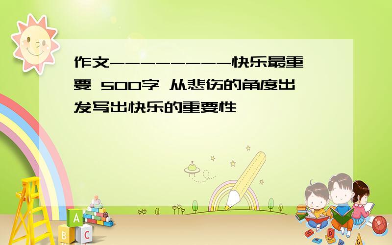 作文--------快乐最重要 500字 从悲伤的角度出发写出快乐的重要性