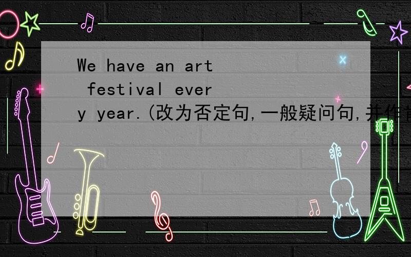 We have an art festival every year.(改为否定句,一般疑问句,并作肯定否定回答）