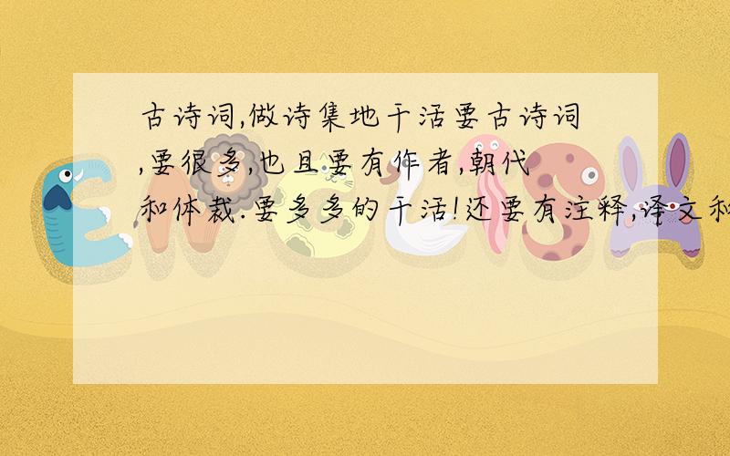 古诗词,做诗集地干活要古诗词,要很多,也且要有作者,朝代和体裁.要多多的干活!还要有注释,译文和中心.好的副分多多的干活